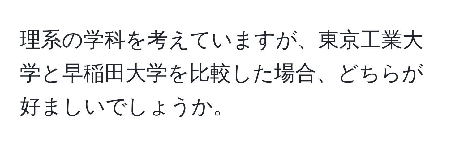 理系の学科を考えていますが、東京工業大学と早稲田大学を比較した場合、どちらが好ましいでしょうか。