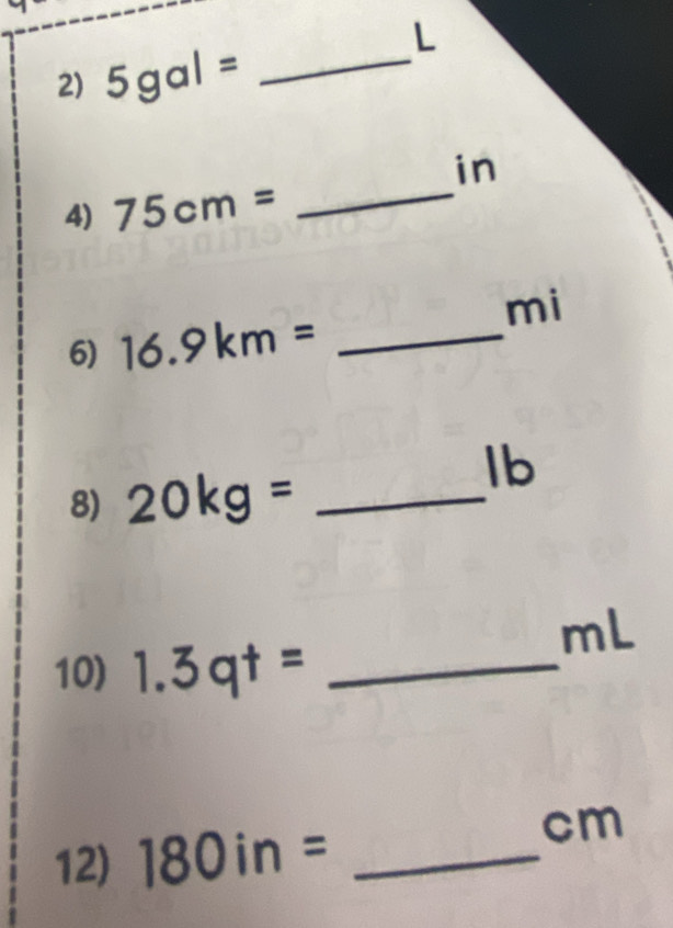 5gal= _ 
in 
4) 75cm=
_ 
6) 16.9km= _ 
mi
8) 20kg= _ 
lb
mL
10) 1.3qt= _ 
12) 180in= _
cm