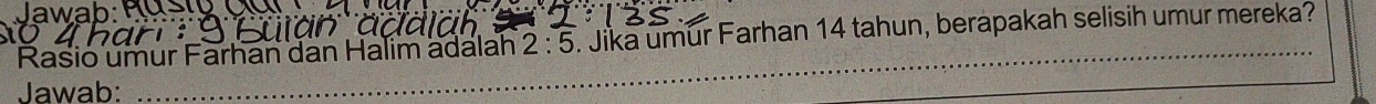 Jawab:_ 
Rasio umur Farhan dan Halim adalah 2:5. Jika umur Farhan 14 tahun, berapakah selisih umur mereka? 
Jawab: 
_