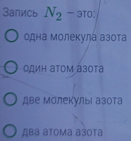 3апись N_2-aTo :
одна молекула азота
один аΤом азота
две молекулыι азота
Два атома азота