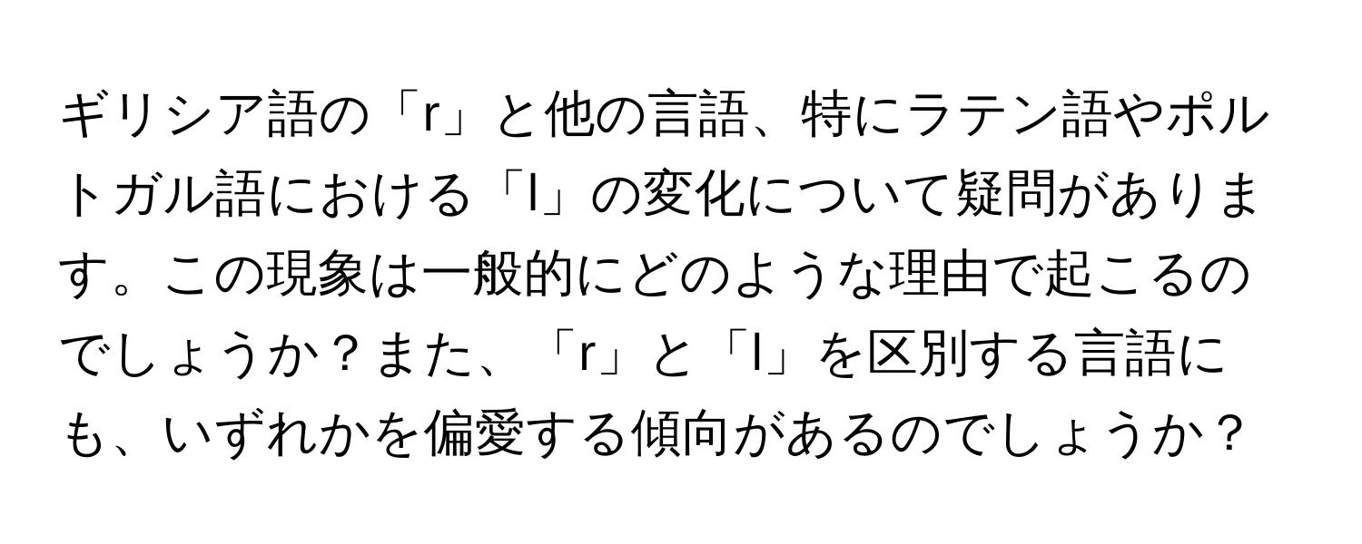 ギリシア語の「r」と他の言語、特にラテン語やポルトガル語における「l」の変化について疑問があります。この現象は一般的にどのような理由で起こるのでしょうか？また、「r」と「l」を区別する言語にも、いずれかを偏愛する傾向があるのでしょうか？