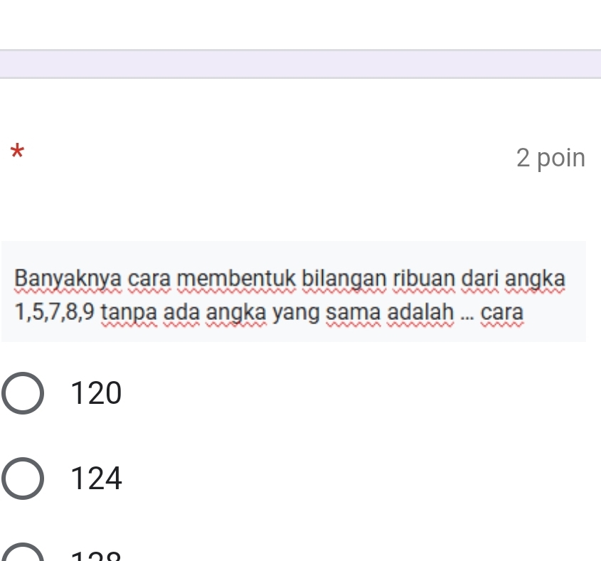 poin
Banyaknya cara membentuk bilangan ribuan dari angka
1, 5, 7, 8, 9 tanpa ada angka yang sama adalah ... cara
120
124
170