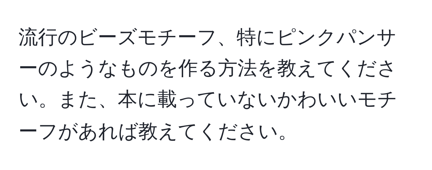 流行のビーズモチーフ、特にピンクパンサーのようなものを作る方法を教えてください。また、本に載っていないかわいいモチーフがあれば教えてください。