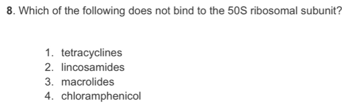 Which of the following does not bind to the 50S ribosomal subunit?
1. tetracyclines
2. lincosamides
3. macrolides
4.chloramphenicol