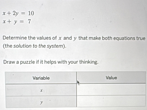 x+2y=10
x+y=7
Determine the values of x and y that make both equations true
(the solution to the system).
Draw a puzzle if it helps with your thinking.