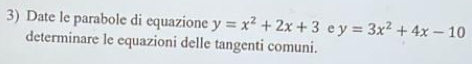 Date le parabole di equazione y=x^2+2x+3 e y=3x^2+4x-10
determinare le equazioni delle tangenti comuni.