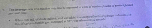 The average rate of a muction may also to expressed in tenns of number of motes of product formed 
gor unit rimn 
When 100 mL of dilate sulfuric acid was added to a sample of sodium hydrogen carbenate, 378
imL of carton dincide gas, mensured at STP, was released in 32 seconds.