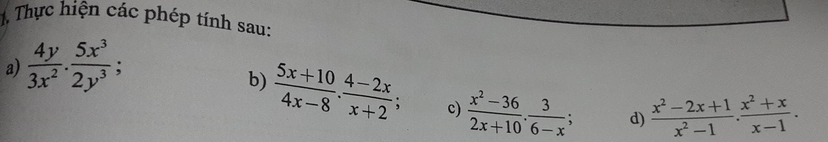 Thực hiện các phép tính sau: 
a)  4y/3x^2 . 5x^3/2y^3 ; 
b)  (5x+10)/4x-8 ·  (4-2x)/x+2 ; c)  (x^2-36)/2x+10 .  3/6-x ; 
d)  (x^2-2x+1)/x^2-1 . (x^2+x)/x-1 .