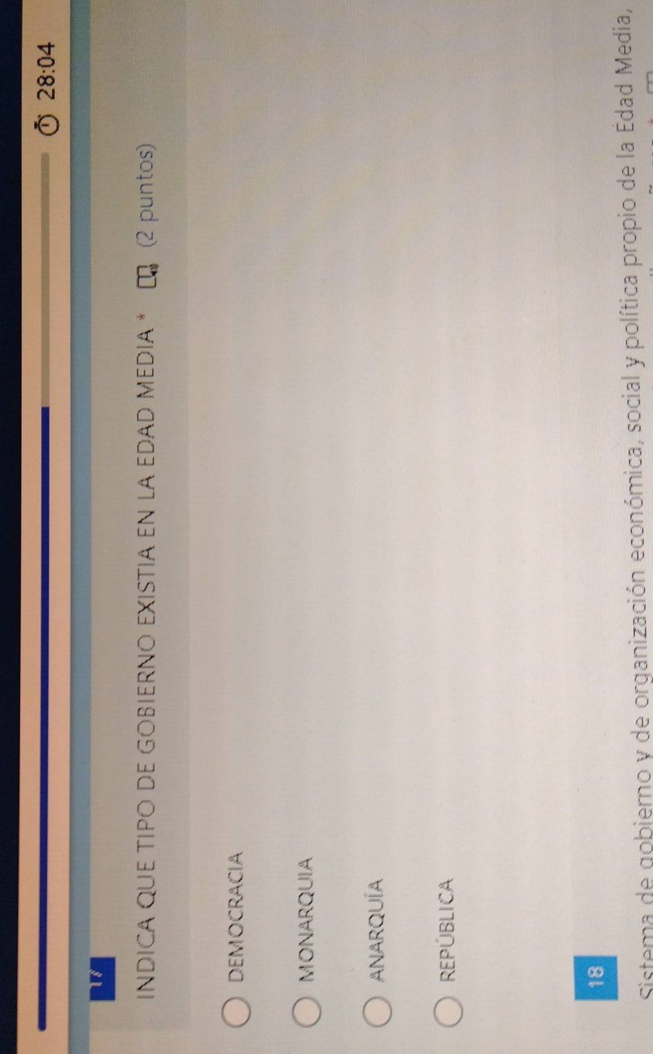 28:04 
18
INDICA QUE ΤΙΡΟ DE GOBIERNΟ EXISTIA EN LA EDAD MEDIA * (2 puntos)
DEMOCRACIA
MONARQUIA
ANARQUÍA
REPÚBLICA
18
Sistema de gobierno y de organización económica, social y política propio de la Edad Media,