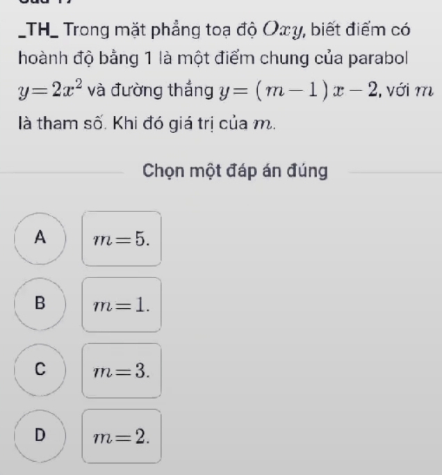 TH_ Trong mặt phẳng toạ độ Oxy, biết điểm có
hoành độ bằng 1 là một điểm chung của parabol
y=2x^2 và đường thắng y=(m-1)x-2 , với m
là tham số. Khi đó giá trị của m.
Chọn một đáp án đúng
A m=5.
B m=1.
C m=3.
D m=2.