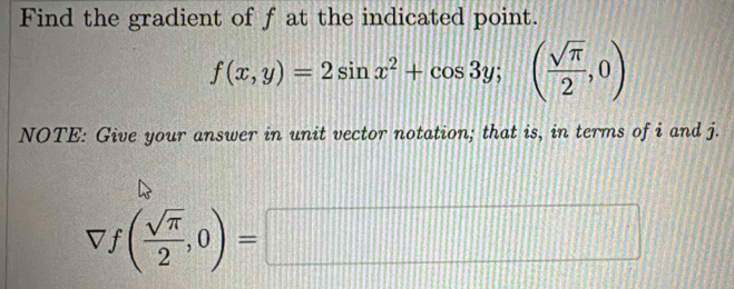 Find the gradient of f at the indicated point.
f(x,y)=2sin x^2+cos 3y; ( sqrt(π )/2 ,0)
NOTE: Give your answer in unit vector notation; that is, in terms of i and j.
forall f( sqrt(π )/2 ,0)=□