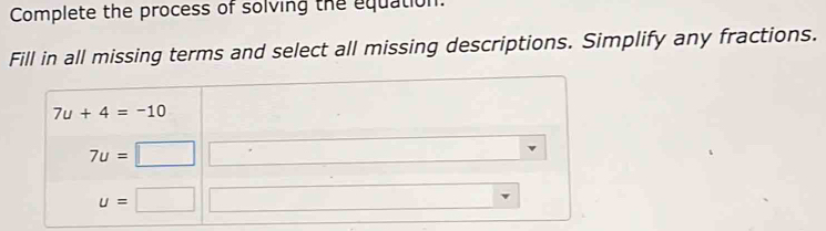 Complete the process of solving the equation. 
Fill in all missing terms and select all missing descriptions. Simplify any fractions.
7u+4=-10
7u=□ □°
u=□ □ ,□ )
□  
□ 