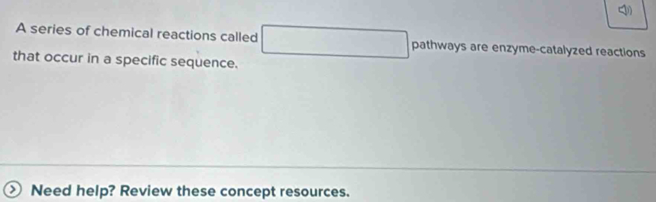 A series of chemical reactions called sqrt(□ ) □ pathways are enzyme-catalyzed reactions 
that occur in a specific sequence. 
Need help? Review these concept resources.