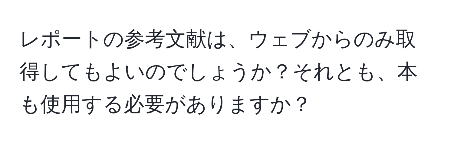 レポートの参考文献は、ウェブからのみ取得してもよいのでしょうか？それとも、本も使用する必要がありますか？