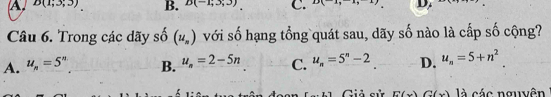 A, B(1;3;3) D(-1,3,3) C. D(1) D
B.
Câu 6. Trong các dãy số (u_n) với số hạng tổng quát sau, dãy số nào là cấp số cộng?
A. u_n=5^n B. u_n=2-5n C. u_n=5^n-2. D. u_n=5+n^2
Giả sử E(x)G(x) là các nguyên