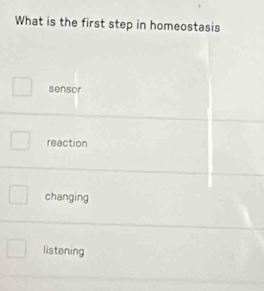 What is the first step in homeostasis
sensor
reaction
changing
listening