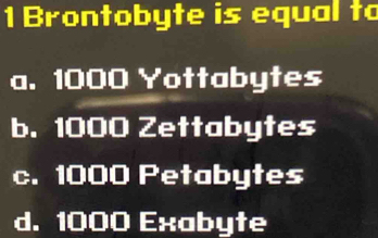 Brontobyte is equal to
a. 1000 Yottabytes
b. 1000 Zettabytes
c. 1000 Petabytes
d. 1000 Exabyte