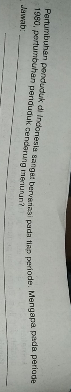 Pertumbuhan penduduk di Indonesia sangat bervariasi pada tiap periode. Mengapa pada periode
1980, pertumbuhan penduduk cenderung menurun? 
Jawab:_ 
_