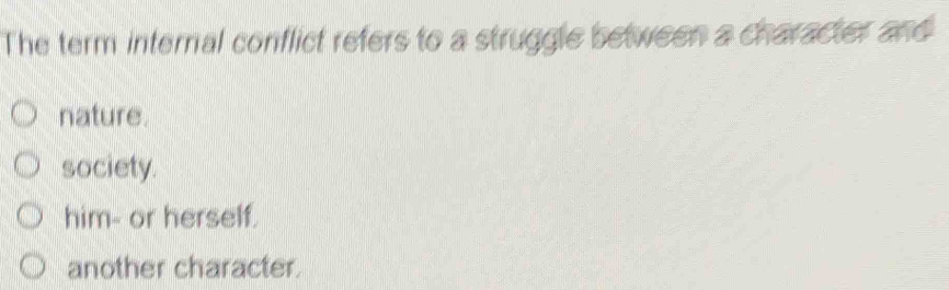 The term internal conflict refers to a struggle between a character and
nature.
society.
him- or herself.
another character.