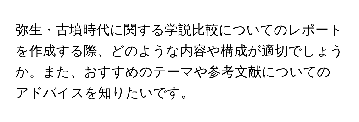 弥生・古墳時代に関する学説比較についてのレポートを作成する際、どのような内容や構成が適切でしょうか。また、おすすめのテーマや参考文献についてのアドバイスを知りたいです。