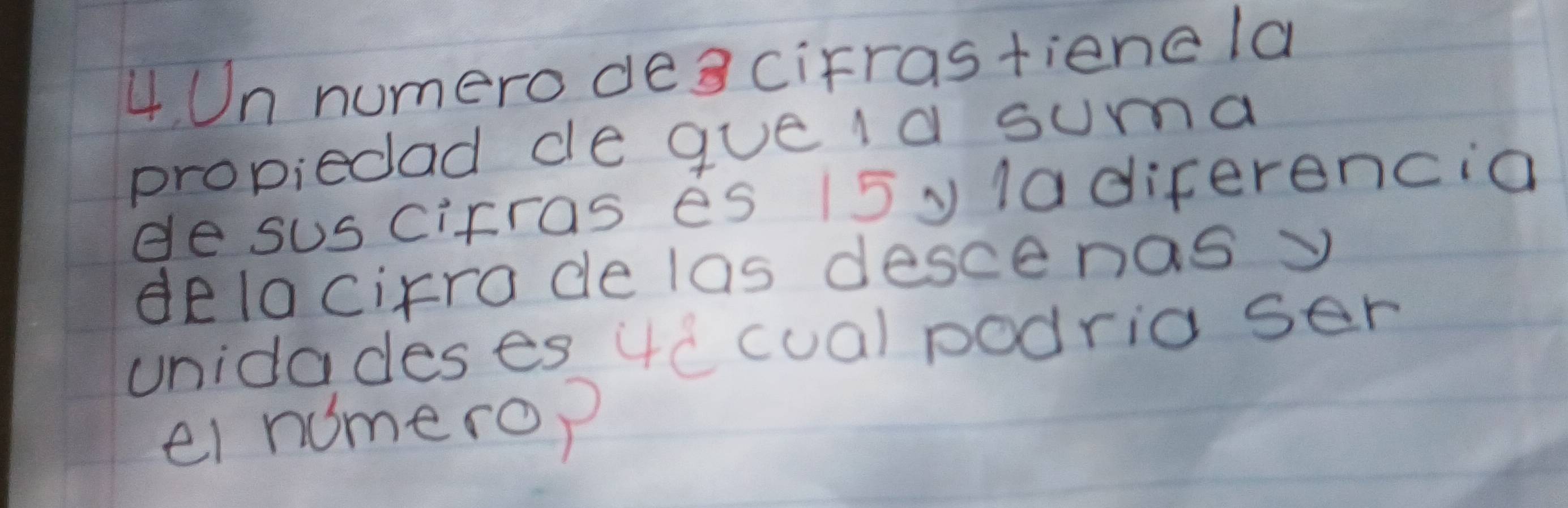 Un numerodea cifrastienc la 
propiedad ce que 1a suma 
de suscirras es 15 y 1a diferencia 
delacirra de las descenas y 
unidadeses 4c cualpodria ser 
ei humerop