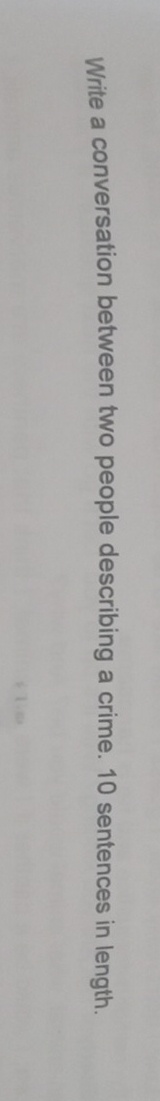 Write a conversation between two people describing a crime. 10 sentences in length.