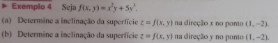 Exemplo 4 Seja f(x,y)=x^2y+5y^3. 
(a) Determine a inclinação da superfície z=f(x,y) na direção x no ponto (1,-2). 
(b) Determine a inclinação da superfície z=f(x,y) na direção y no ponto (1,-2).