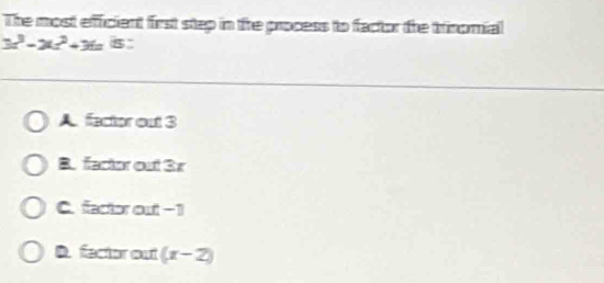 The most efficient first step in the process to factor the trinorial
3x^3-2x^2+36 5
A fecter out 3
B. facter out 3r
C. facter out -1
D. fector out (x-2)