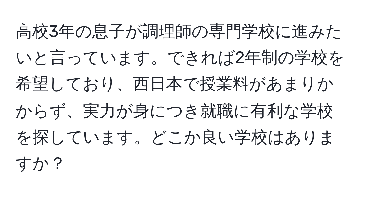 高校3年の息子が調理師の専門学校に進みたいと言っています。できれば2年制の学校を希望しており、西日本で授業料があまりかからず、実力が身につき就職に有利な学校を探しています。どこか良い学校はありますか？