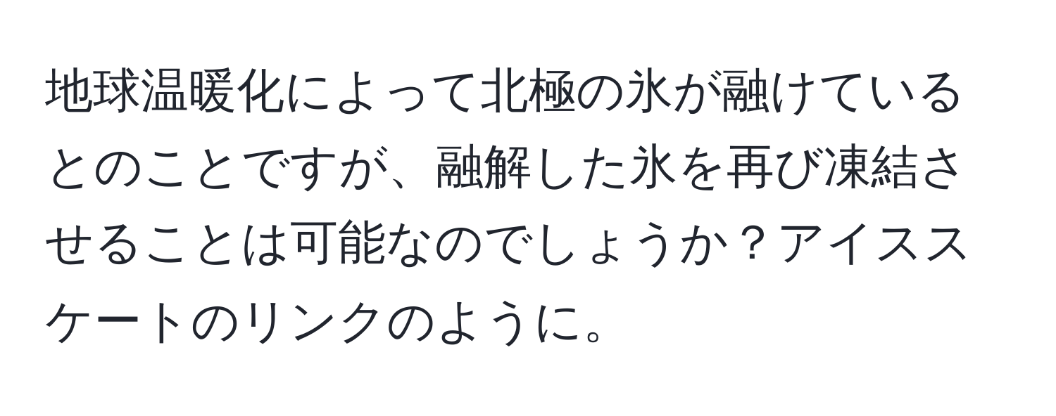 地球温暖化によって北極の氷が融けているとのことですが、融解した氷を再び凍結させることは可能なのでしょうか？アイススケートのリンクのように。