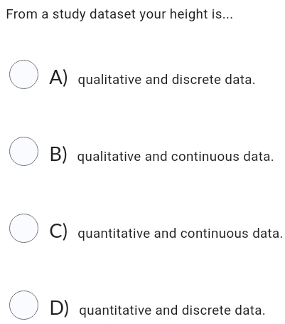 From a study dataset your height is...
A) qualitative and discrete data.
B) qualitative and continuous data.
C) quantitative and continuous data.
D) quantitative and discrete data.