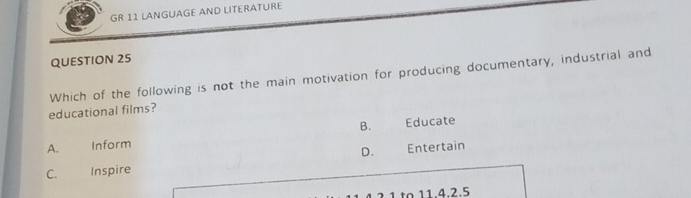 GR 11 LANGUAGE AND LITERATURE
QUESTION 25
Which of the following is not the main motivation for producing documentary, industrial and
educational films?
B.
A. Inform Educate
D.
C. Inspire Entertain
? 1 tº 11.4.2.5