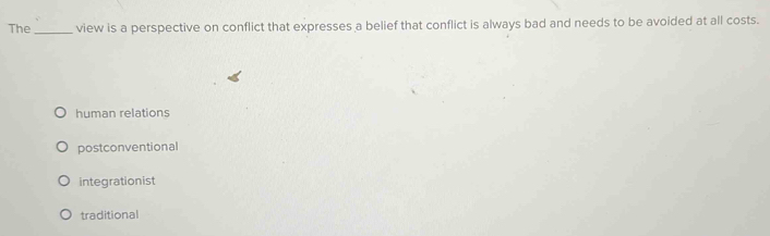 The _view is a perspective on conflict that expresses a belief that conflict is always bad and needs to be avoided at all costs.
human relations
postconventional
integrationist
traditional