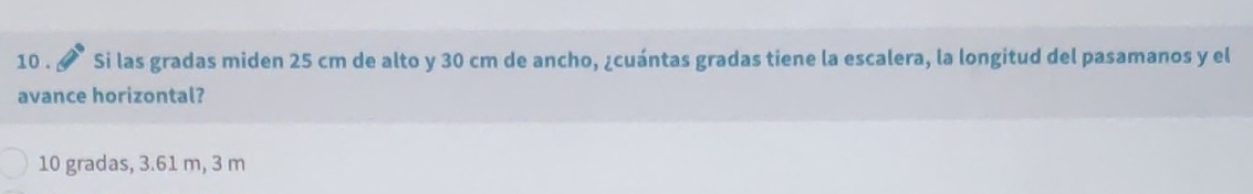 10 . Si las gradas miden 25 cm de alto y 30 cm de ancho, ¿cuántas gradas tiene la escalera, la longitud del pasamanos y el
avance horizontal?
10 gradas, 3.61 m, 3 m