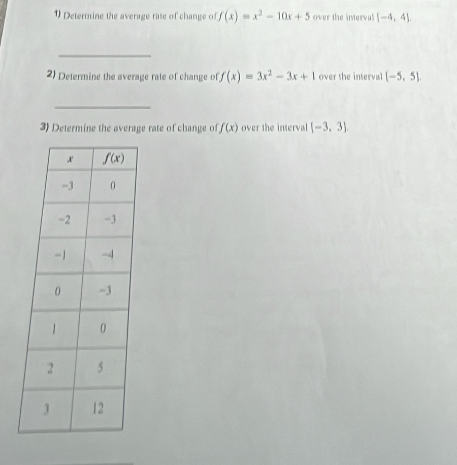 Determine the average rate of change of f(x)=x^2-10x+5 over the interval [-4,4],
_
2) Determine the average rate of change of f(x)=3x^2-3x+1 over the interval (-5,5).
_
3) Determine the average rate of change of f(x) over the interval [-3,3].