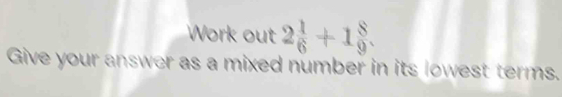 Work out 2 1/6 +1 8/9 . Give your answer as a mixed number in its ...