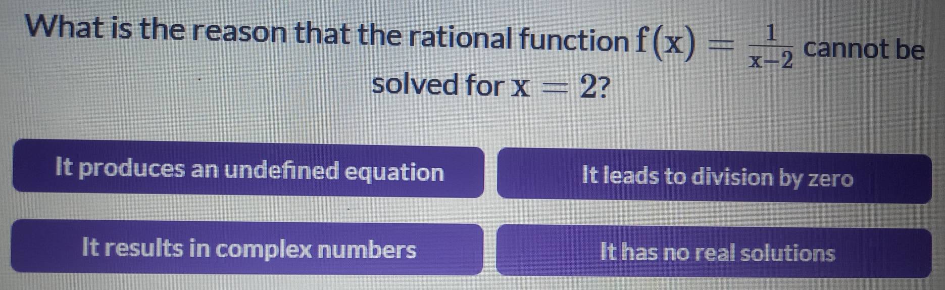 What is the reason that the rational function f(x)= 1/x-2  cannot be
solved for x=2 7
It produces an undefined equation It leads to division by zero
It results in complex numbers It has no real solutions