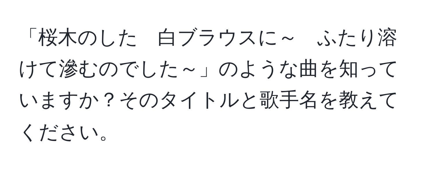 「桜木のした　白ブラウスに～　ふたり溶けて滲むのでした～」のような曲を知っていますか？そのタイトルと歌手名を教えてください。