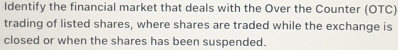 Identify the financial market that deals with the Over the Counter (OTC) 
trading of listed shares, where shares are traded while the exchange is 
closed or when the shares has been suspended.