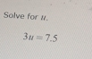 Solve for 1.
3u=7.5