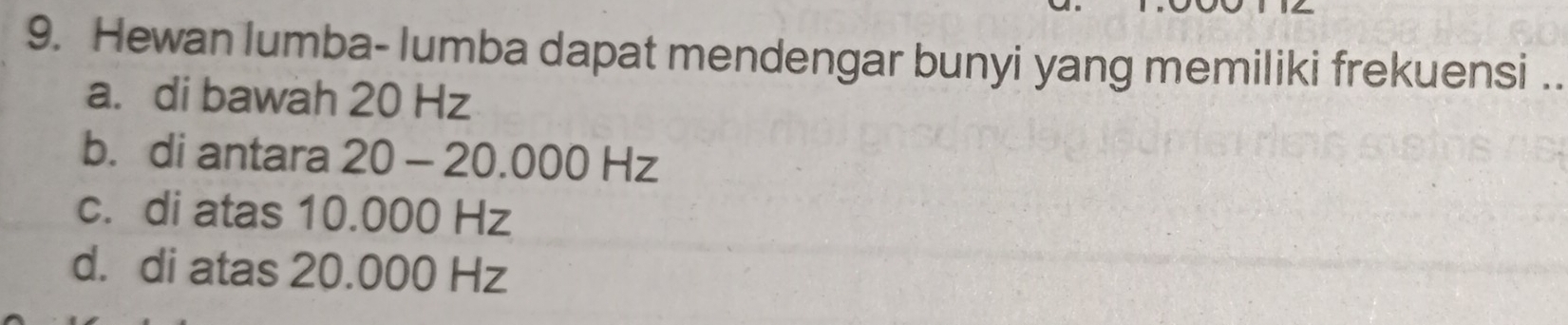 Hewan lumba- lumba dapat mendengar bunyi yang memiliki frekuensi .
a. di bawah 20 Hz
b. di antara 20 - 20.000 Hz
c. di atas 10.000 Hz
d. di atas 20.000 Hz