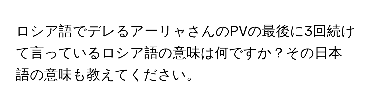 ロシア語でデレるアーリャさんのPVの最後に3回続けて言っているロシア語の意味は何ですか？その日本語の意味も教えてください。