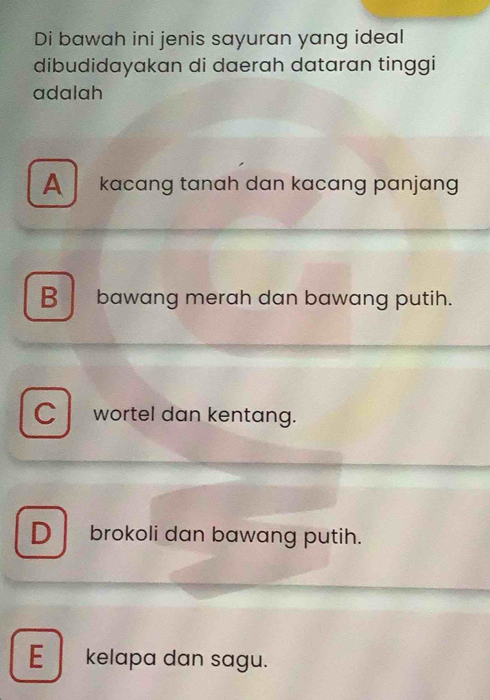 Di bawah ini jenis sayuran yang ideal
dibudidayakan di daerah dataran tinggi
adalah
A kacang tanah dan kacang panjang
B bawang merah dan bawang putih.
C wortel dan kentang.
D brokoli dan bawang putih.
E_ kelapa dan sagu.