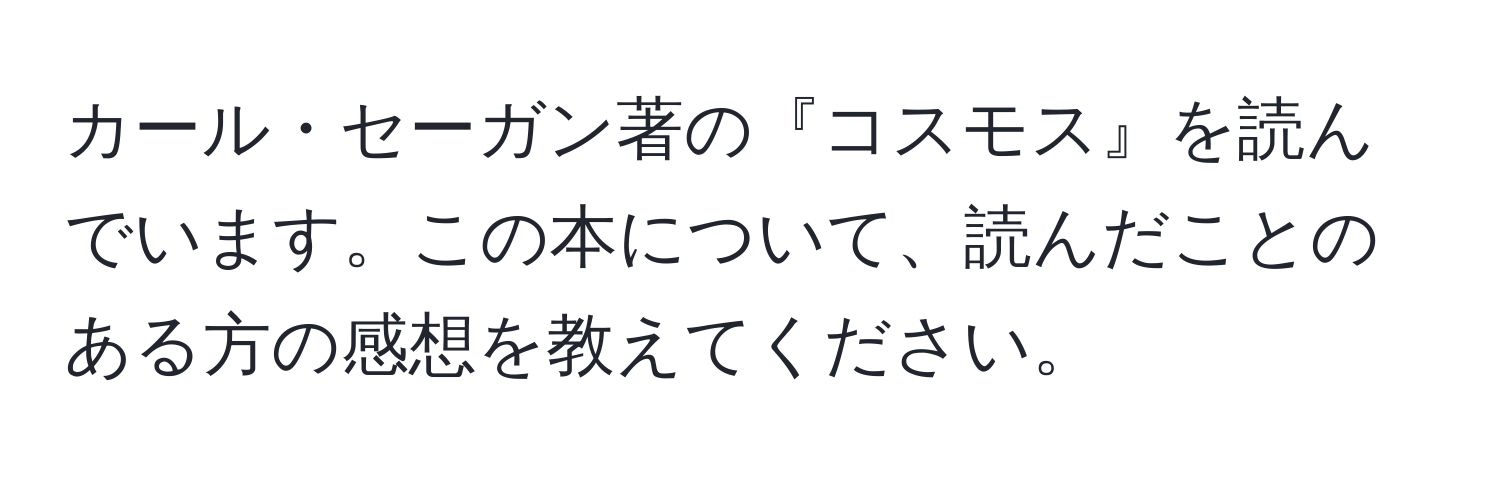 カール・セーガン著の『コスモス』を読んでいます。この本について、読んだことのある方の感想を教えてください。