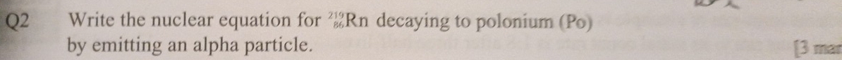 Write the nuclear equation for Rn decaying to polonium (Po) 
by emitting an alpha particle. [3 mar