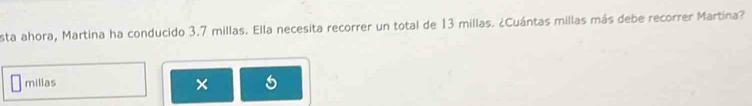 esta ahora, Martina ha conducido 3.7 millas. Ella necesita recorrer un total de 13 millas. ¿Cuántas millas más debe recorrer Martína?
millas
×