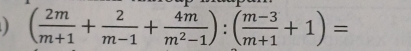 ( 2m/m+1 + 2/m-1 + 4m/m^2-1 ):( (m-3)/m+1 +1)=