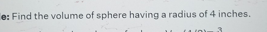 e: Find the volume of sphere having a radius of 4 inches. 
3