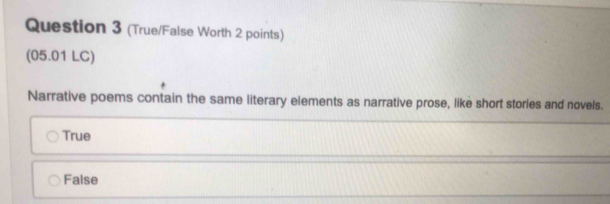 (True/False Worth 2 points)
(05.01 LC)
Narrative poems contain the same literary elements as narrative prose, like short stories and novels.
True
False