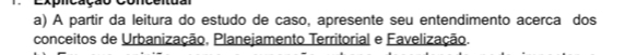 Expmcut 
a) A partir da leitura do estudo de caso, apresente seu entendimento acerca dos 
conceitos de Urbanização, Planejamento Territorial e Favelização.